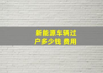 新能源车辆过户多少钱 费用